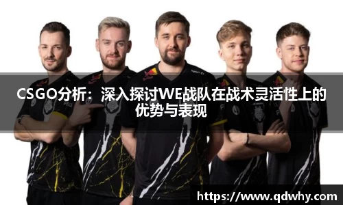 CSGO分析：深入探讨WE战队在战术灵活性上的优势与表现