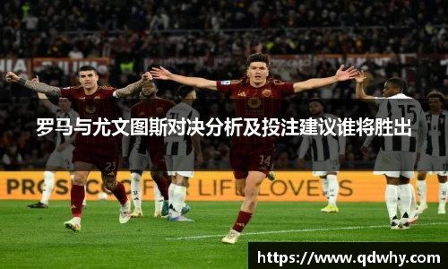 罗马与尤文图斯对决分析及投注建议谁将胜出